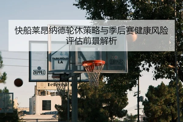 快船莱昂纳德轮休策略与季后赛健康风险评估前景解析