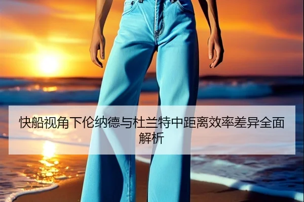 快船视角下伦纳德与杜兰特中距离效率差异全面解析