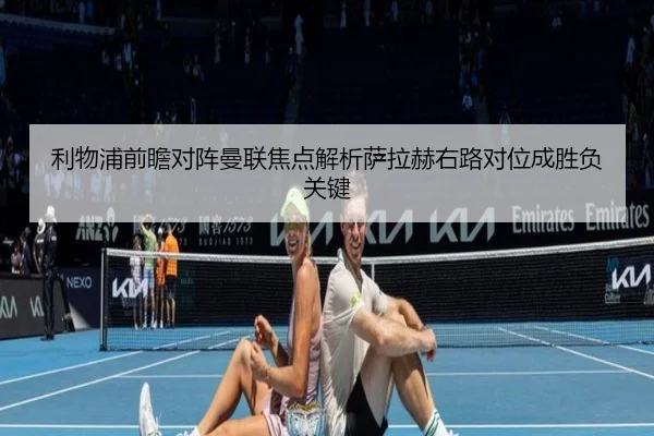 利物浦前瞻对阵曼联焦点解析萨拉赫右路对位成胜负关键