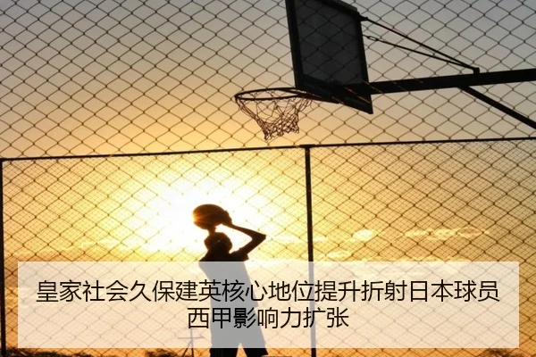 皇家社会久保建英核心地位提升折射日本球员西甲影响力扩张