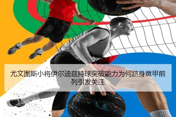 尤文图斯小将伊尔迪兹持球突破能力为何跻身意甲前列引发关注