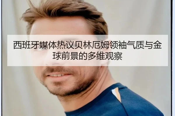 西班牙媒体热议贝林厄姆领袖气质与金球前景的多维观察
