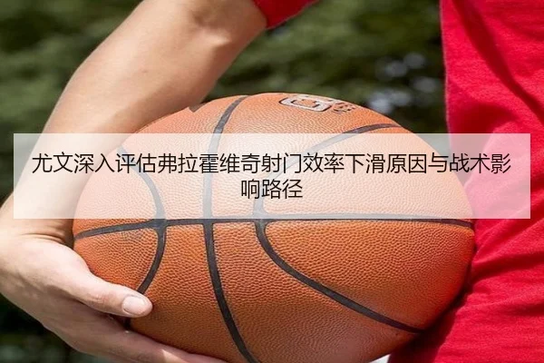 尤文深入评估弗拉霍维奇射门效率下滑原因与战术影响路径 | kaiyun
