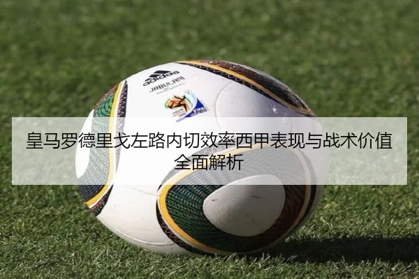 皇马罗德里戈左路内切效率西甲表现与战术价值全面解析