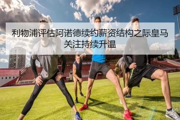 利物浦评估阿诺德续约薪资结构之际皇马关注持续升温