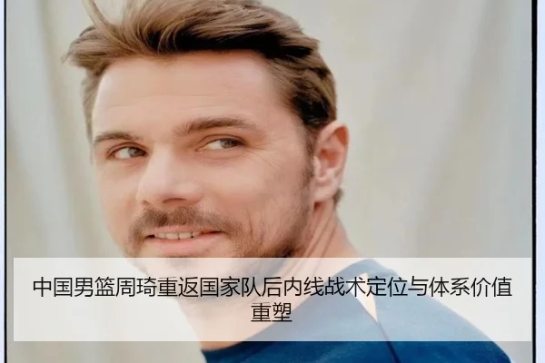 中国男篮周琦重返国家队后内线战术定位与体系价值重塑