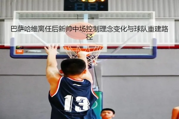 巴萨哈维离任后新帅中场控制理念变化与球队重建路径 | kaiyun