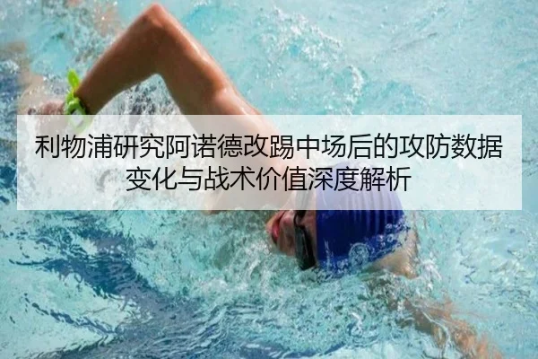 利物浦研究阿诺德改踢中场后的攻防数据变化与战术价值深度解析