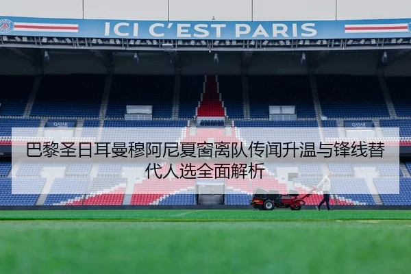 巴黎圣日耳曼穆阿尼夏窗离队传闻升温与锋线替代人选全面解析 | kaiyun