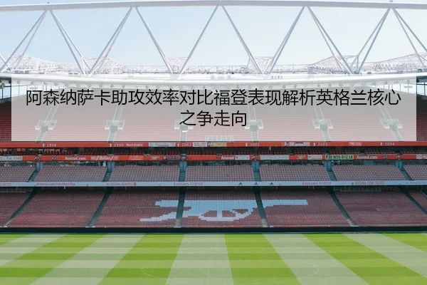 阿森纳萨卡助攻效率对比福登表现解析英格兰核心之争走向