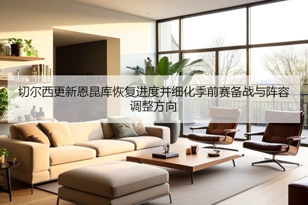 切尔西更新恩昆库恢复进度并细化季前赛备战与阵容调整方向 | kaiyun