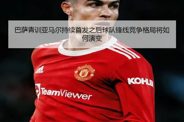 巴萨青训亚马尔持续首发之后球队锋线竞争格局将如何演变 | kaiyun