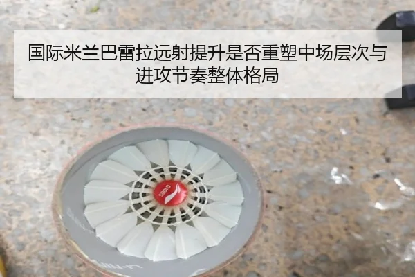 国际米兰巴雷拉远射提升是否重塑中场层次与进攻节奏整体格局 | kaiyun