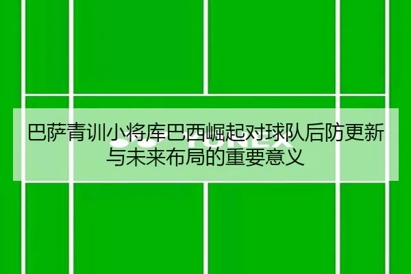 巴萨青训小将库巴西崛起对球队后防更新与未来布局的重要意义 | kaiyun