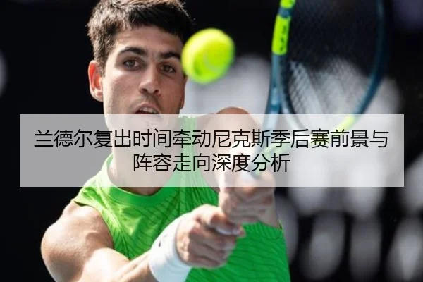 兰德尔复出时间牵动尼克斯季后赛前景与阵容走向深度分析 | kaiyun