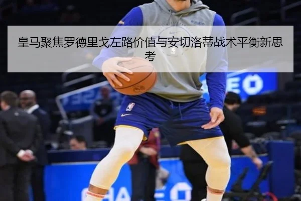 皇马聚焦罗德里戈左路价值与安切洛蒂战术平衡新思考 - kaiyun