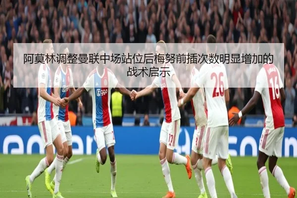 阿莫林调整曼联中场站位后梅努前插次数明显增加的战术启示 - kaiyun