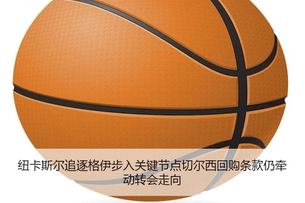 纽卡斯尔追逐格伊步入关键节点切尔西回购条款仍牵动转会走向 | kaiyun