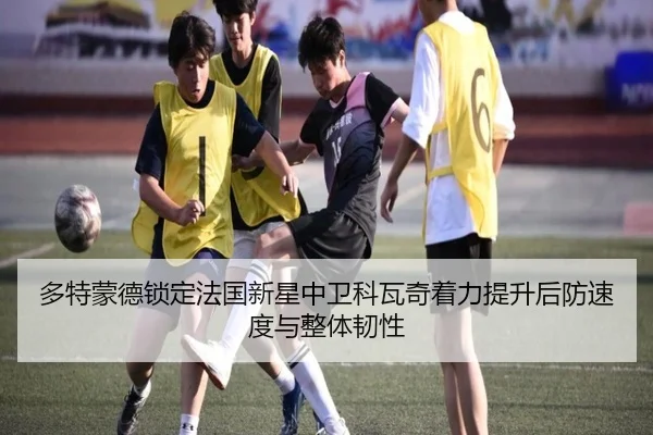 多特蒙德锁定法国新星中卫科瓦奇着力提升后防速度与整体韧性 | kaiyun